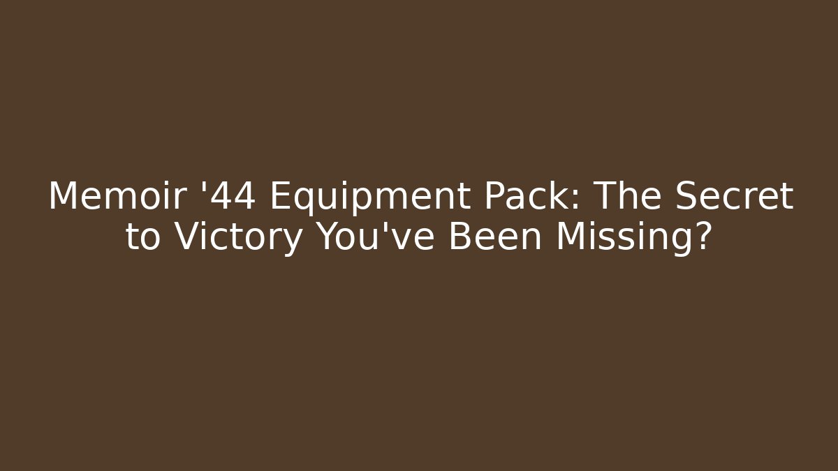 Memoir '44 Equipment Pack: The Secret to Victory You’ve Been Missing?