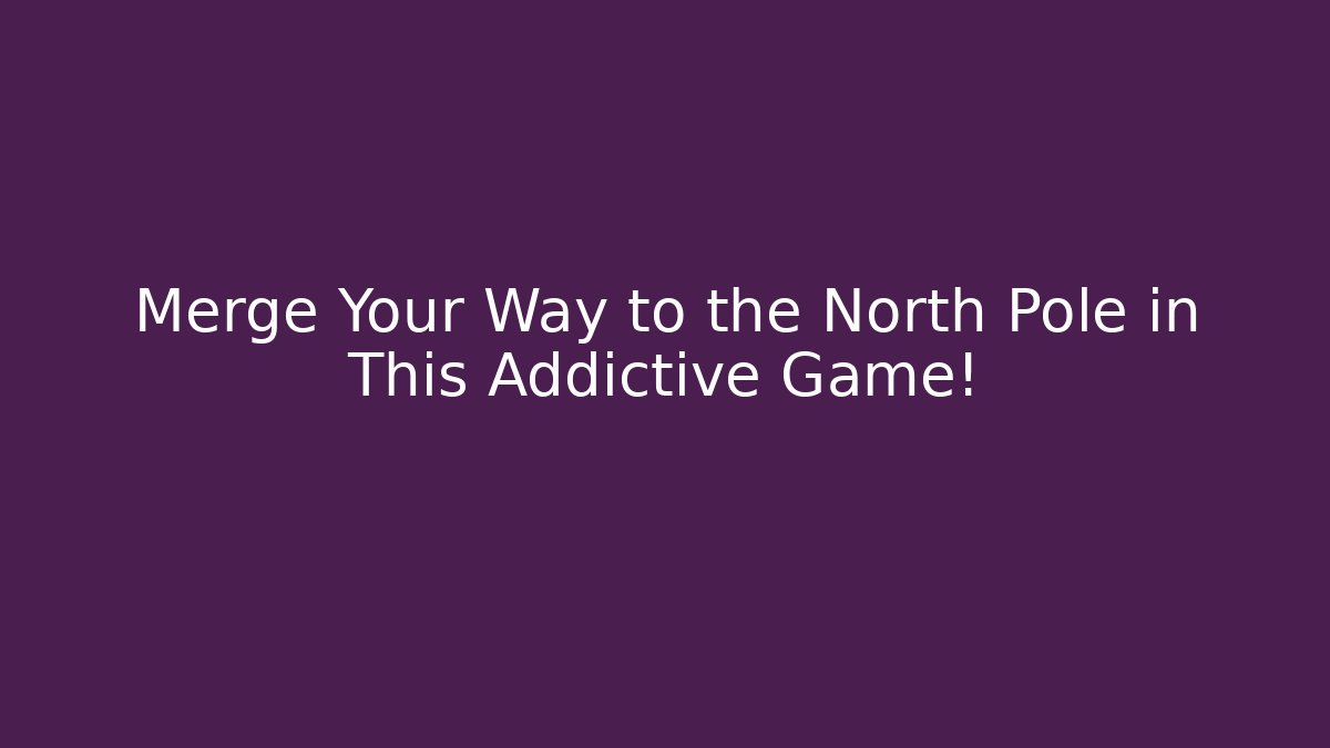 Merge Your Way to the North Pole in This Addictive Game!