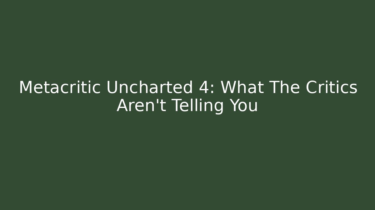Metacritic Uncharted 4: What The Critics Aren't Telling You - Smart Esu