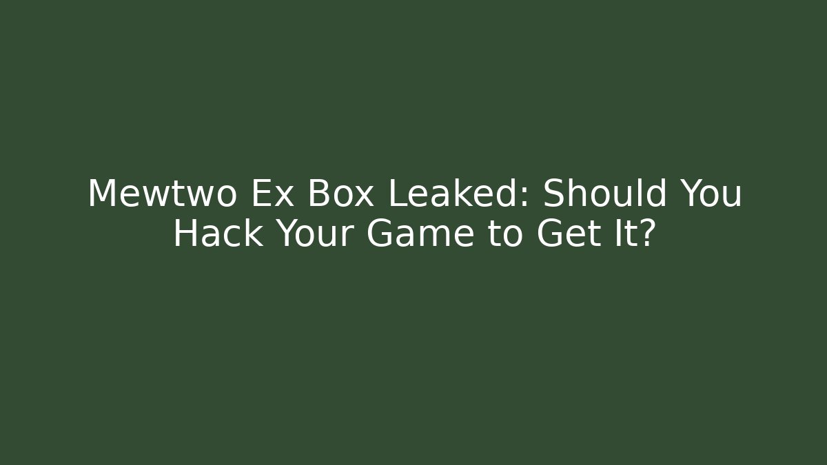 Mewtwo Ex Box Leaked: Should You Hack Your Game to Get It?