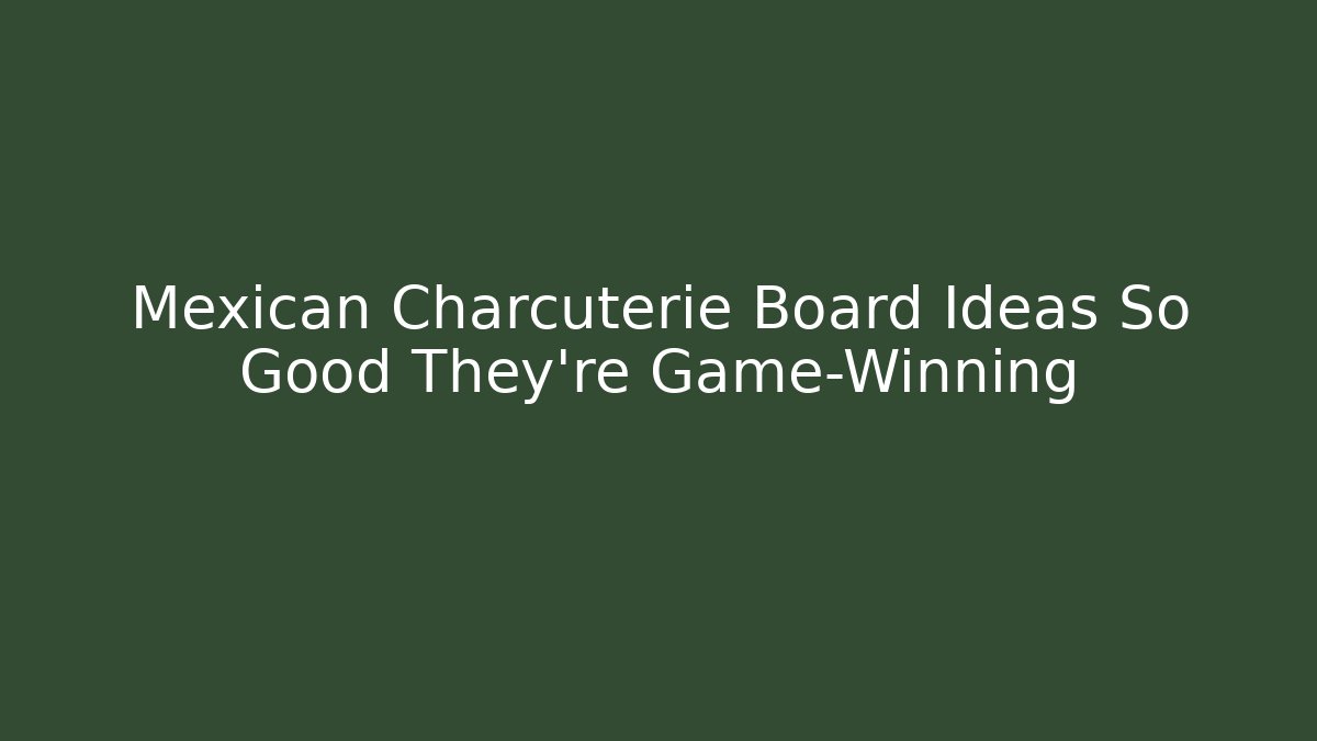 Mexican Charcuterie Board Ideas So Good They're Game-Winning