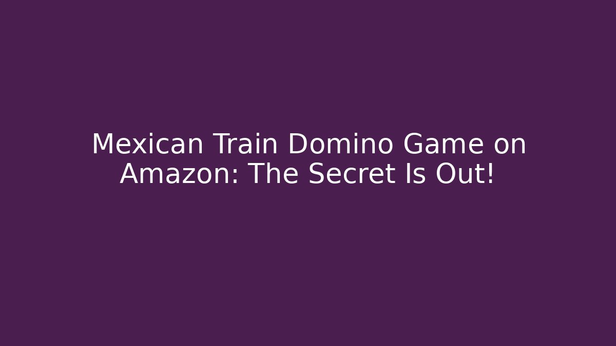 Mexican Train Domino Game on Amazon: The Secret Is Out!