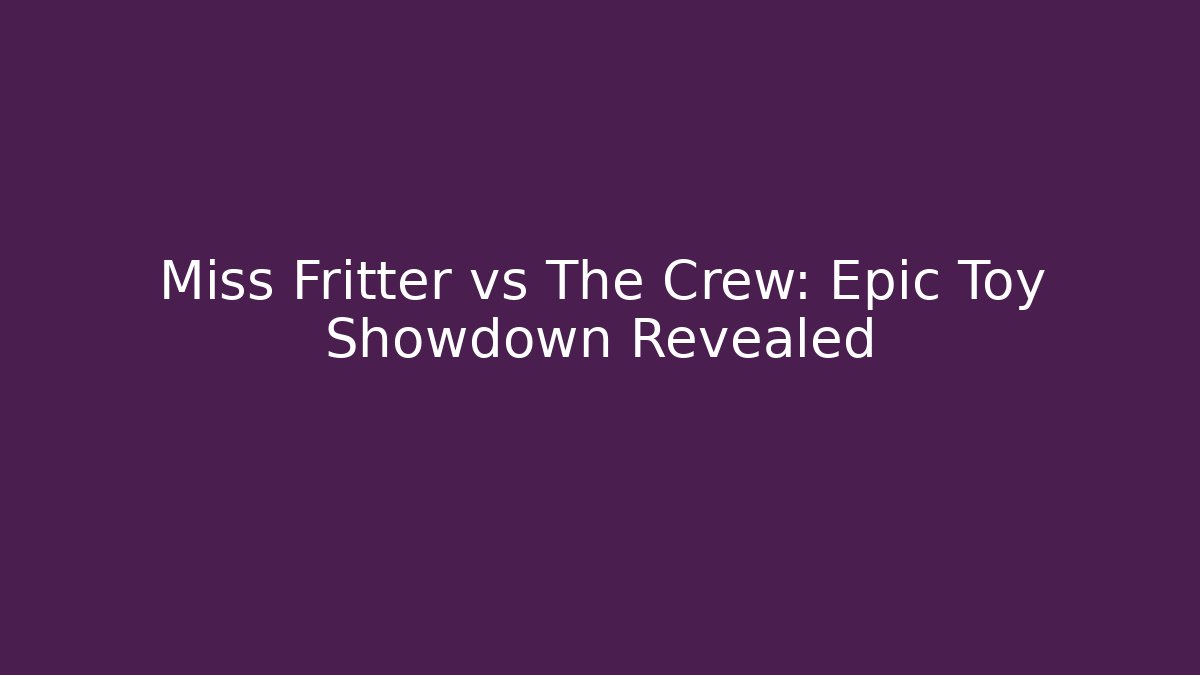 Miss Fritter vs The Crew: Epic Toy Showdown Revealed
