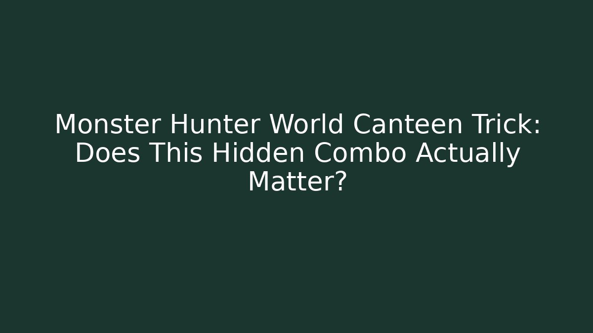 Monster Hunter World Canteen Trick: Does This Hidden Combo Actually Matter?