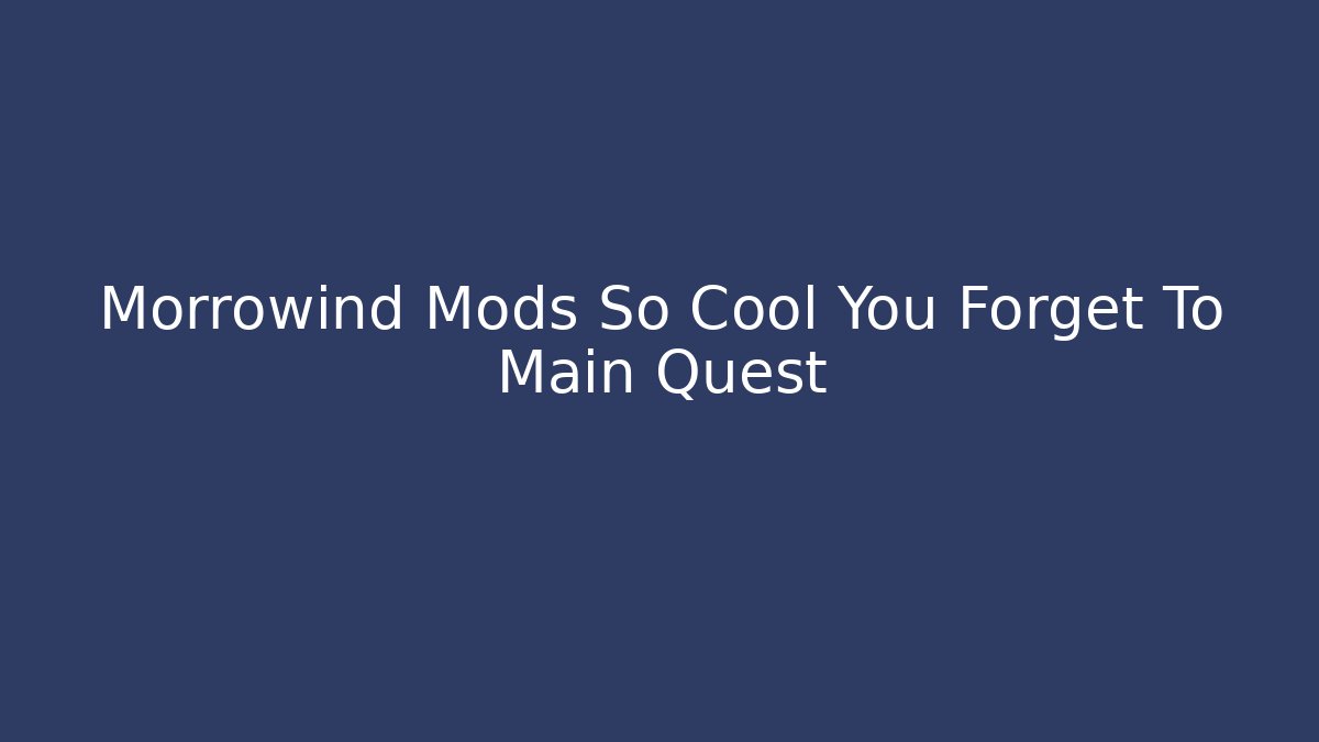 Morrowind Mods So Cool You Forget To Main Quest