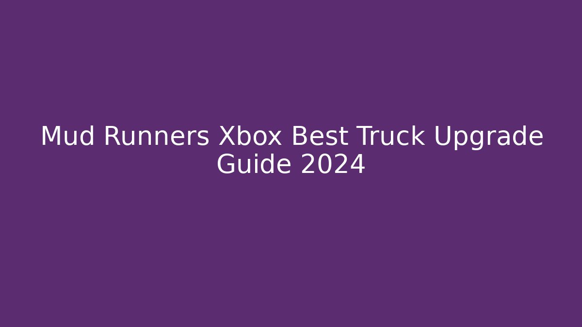 Mud Runners Xbox Best Truck Upgrade Guide 2024