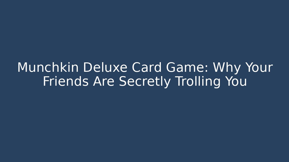 Munchkin Deluxe Card Game: Why Your Friends Are Secretly Trolling You