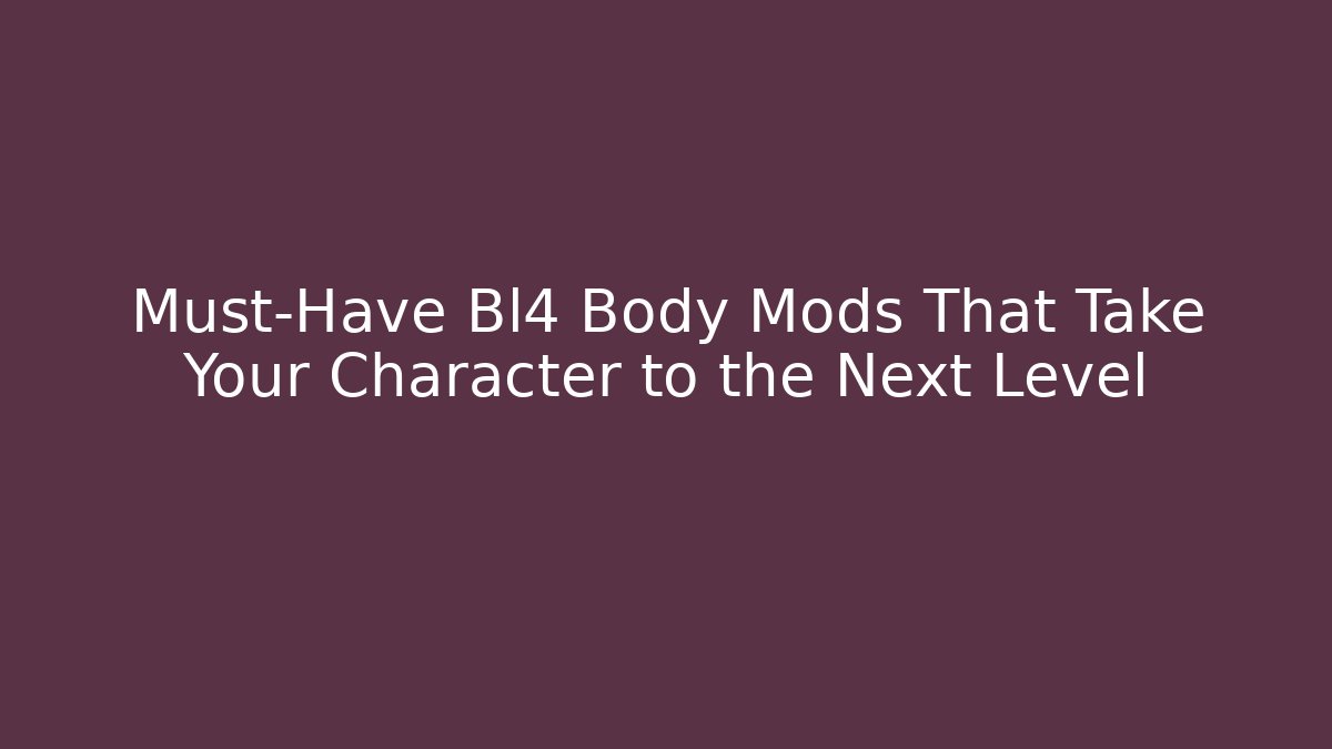 Must-Have Bl4 Body Mods That Take Your Character to the Next Level