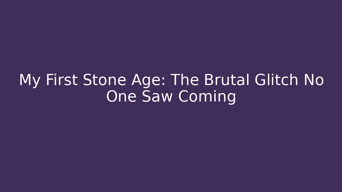 My First Stone Age: The Brutal Glitch No One Saw Coming