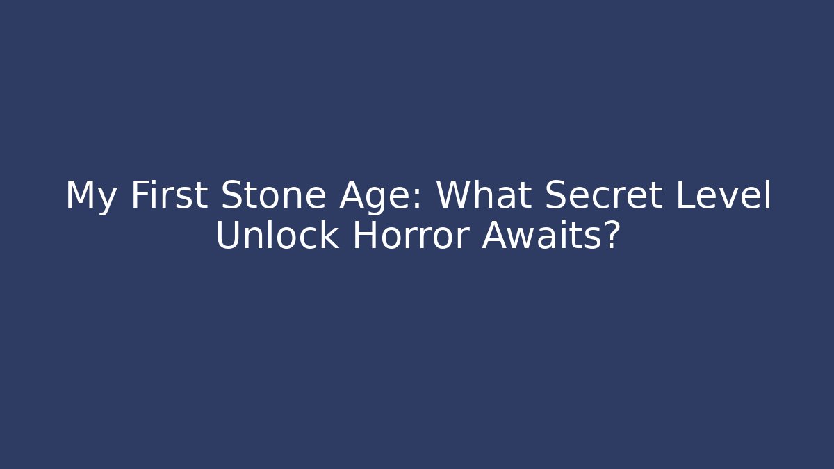 My First Stone Age: What Secret Level Unlock Horror Awaits?