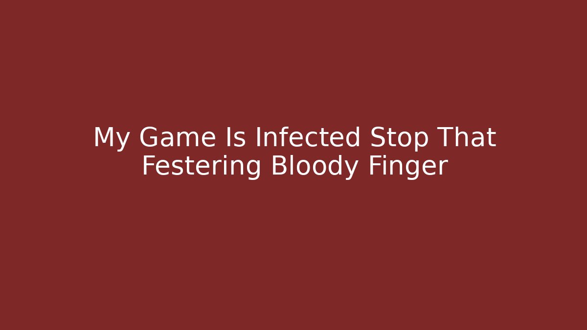 My Game Is Infected Stop That Festering Bloody Finger