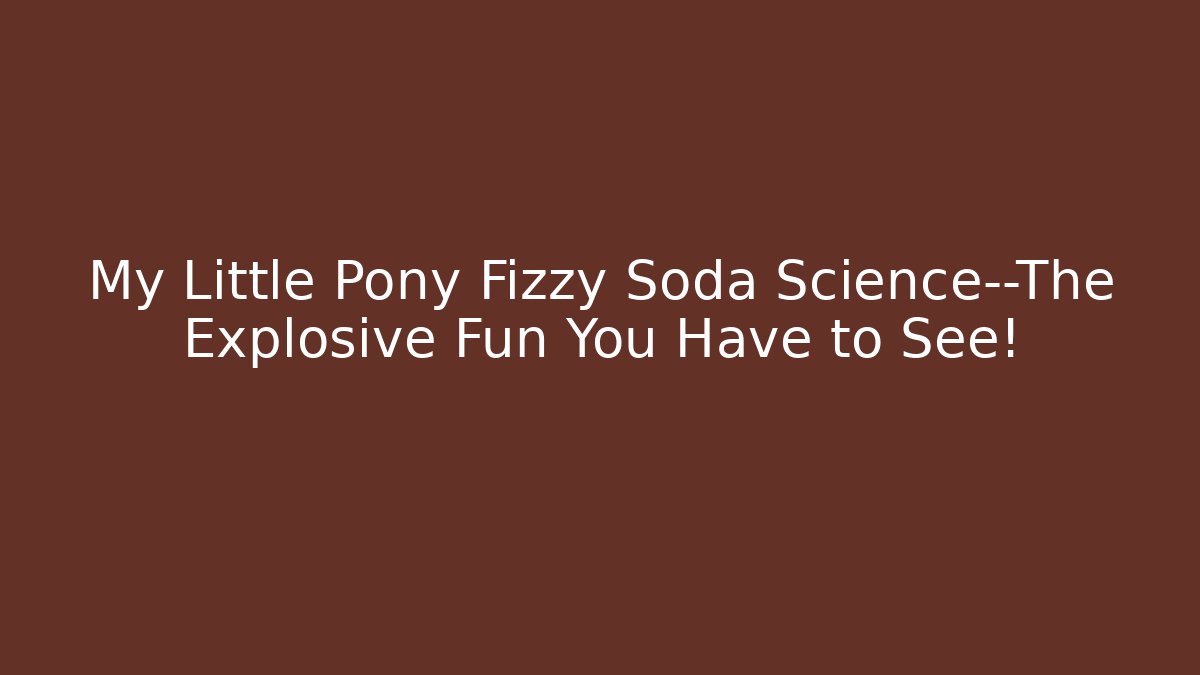 My Little Pony Fizzy Soda Science—The Explosive Fun You Have to See!