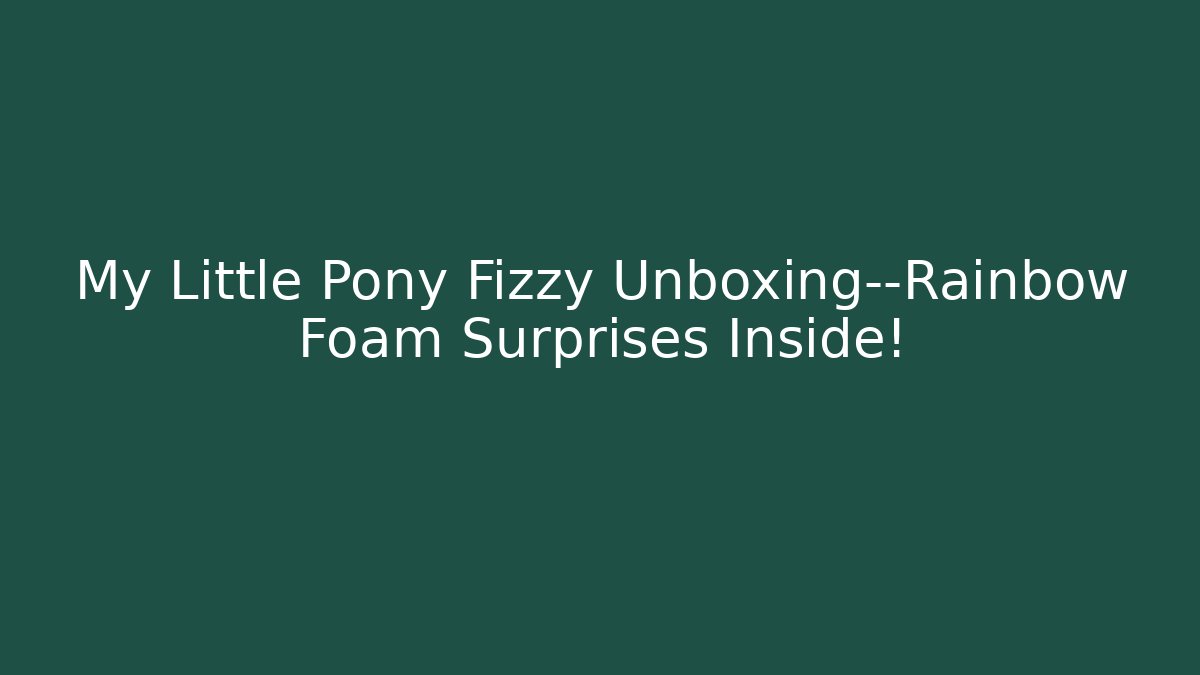 My Little Pony Fizzy Unboxing—Rainbow Foam Surprises Inside!