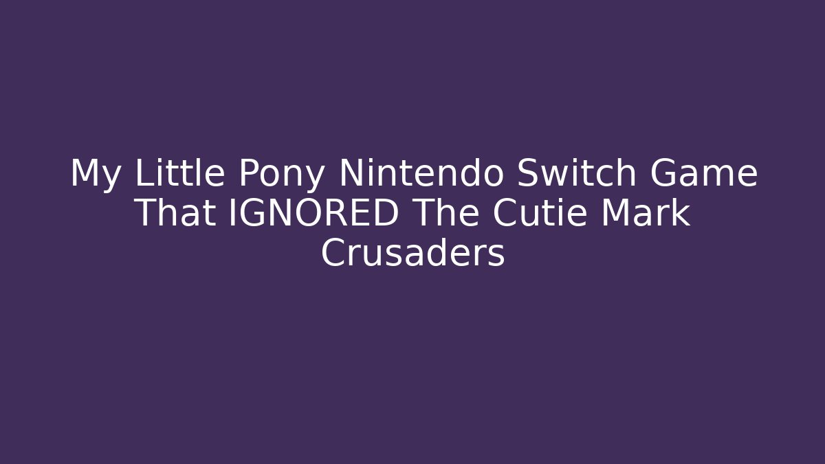 My Little Pony Nintendo Switch Game That IGNORED The Cutie Mark Crusaders