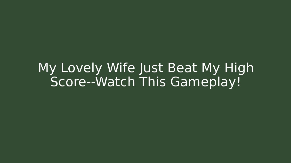 My Lovely Wife Just Beat My High Score—Watch This Gameplay!