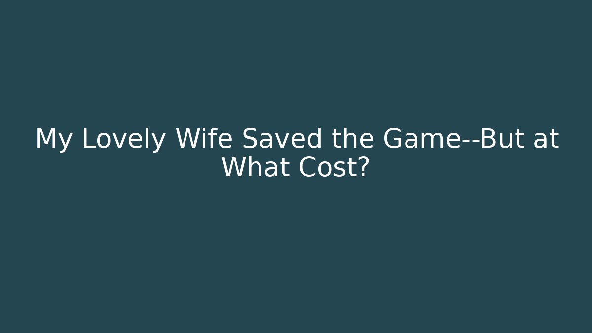 My Lovely Wife Saved the Game—But at What Cost?
