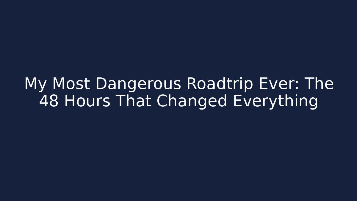My Most Dangerous Roadtrip Ever: The 48 Hours That Changed Everything
