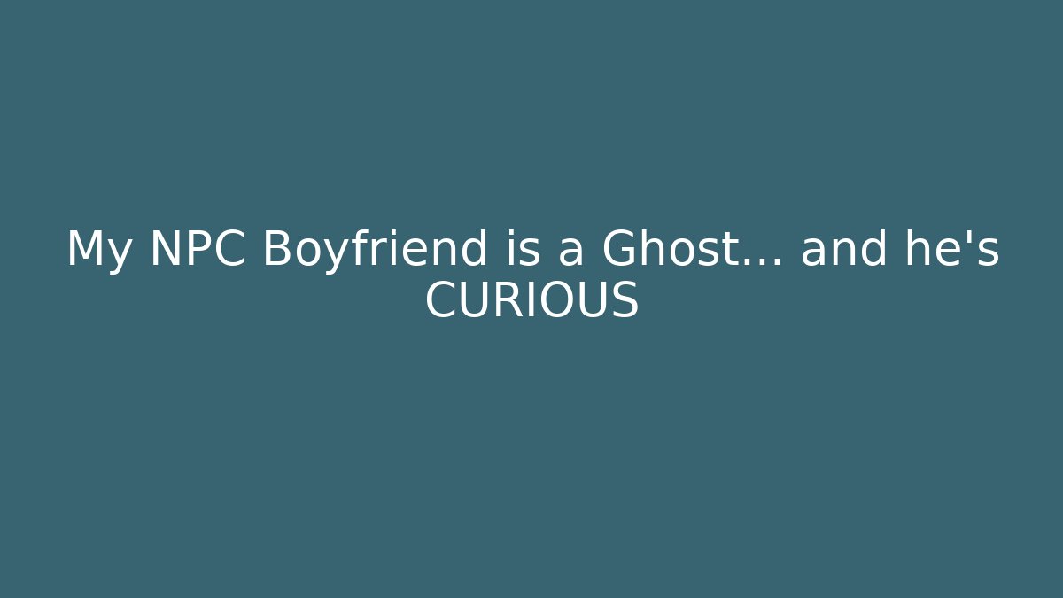 My NPC Boyfriend is a Ghost… and he's CURIOUS