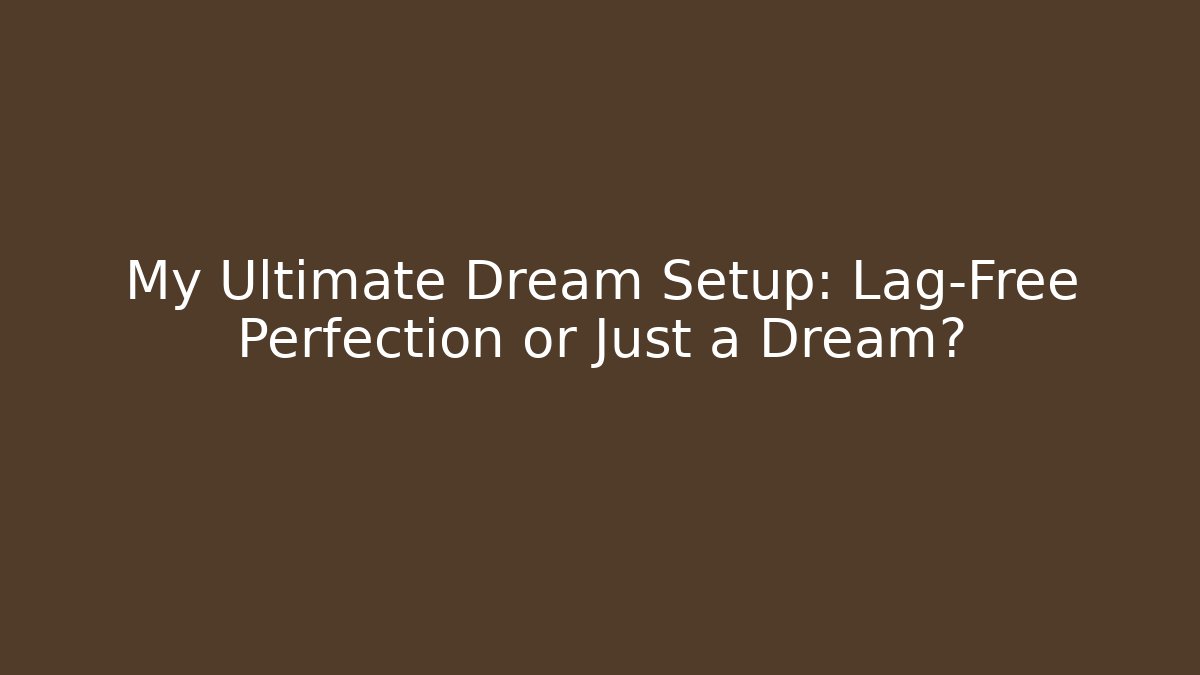My Ultimate Dream Setup: Lag-Free Perfection or Just a Dream?