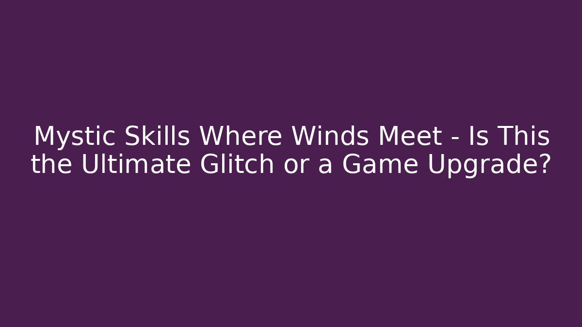 Mystic Skills Where Winds Meet – Is This the Ultimate Glitch or a Game Upgrade?