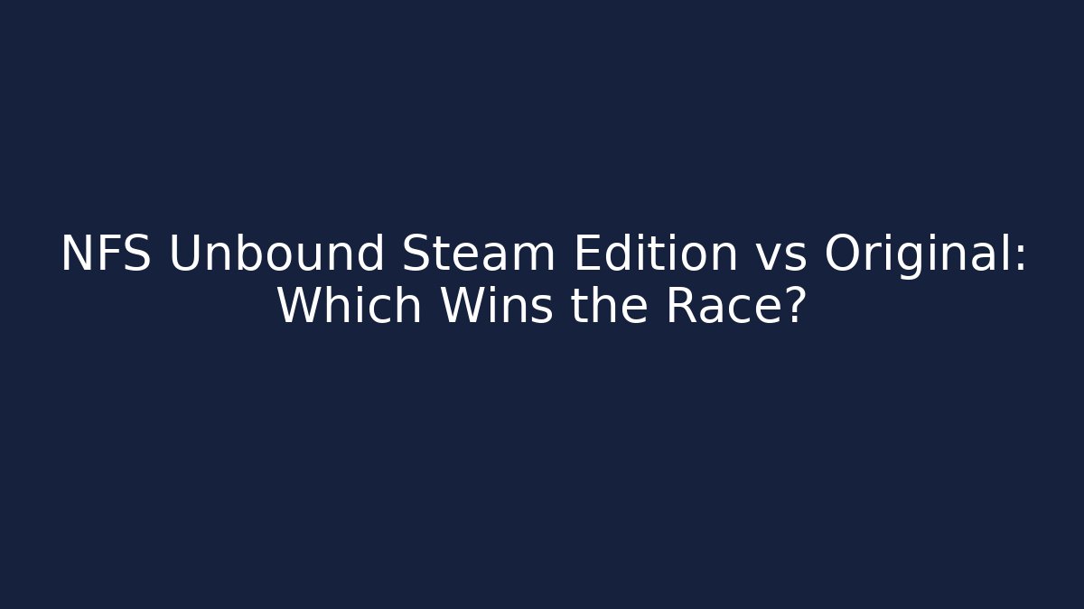 NFS Unbound Steam Edition vs Original: Which Wins the Race?