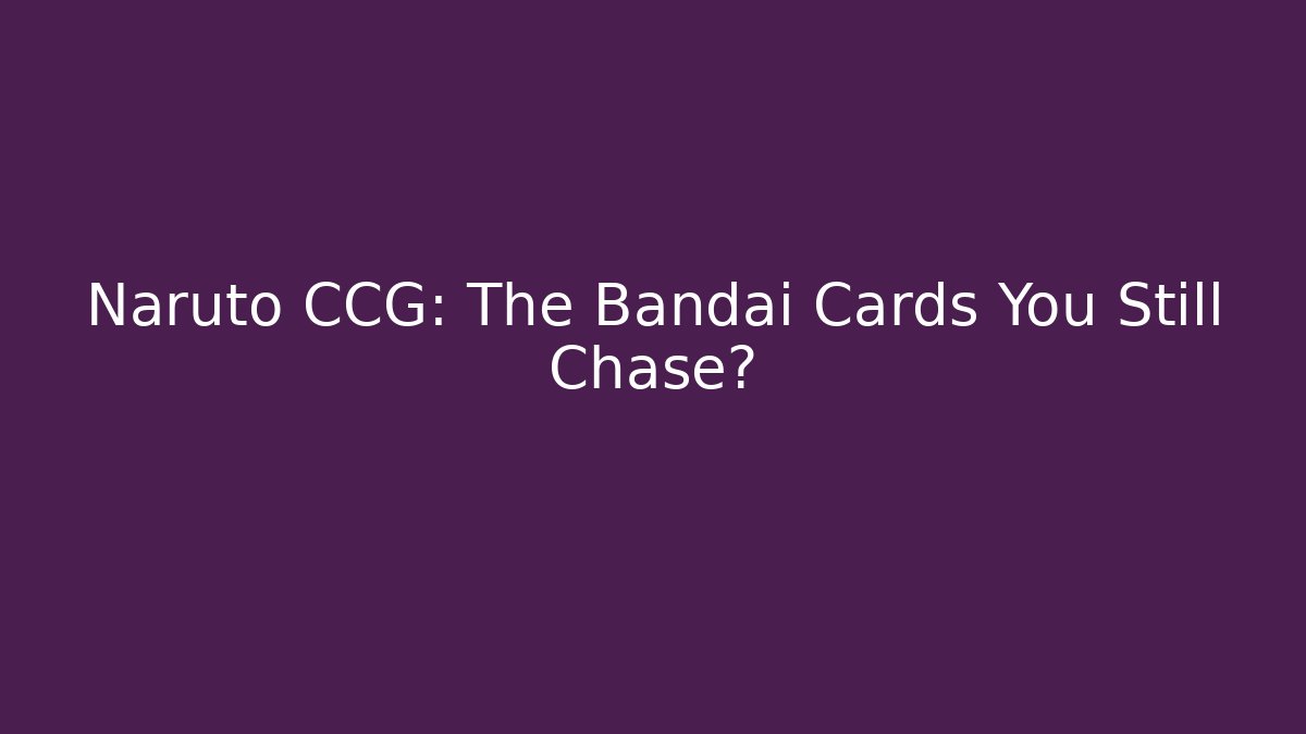 Naruto CCG: The Bandai Cards You Still Chase?