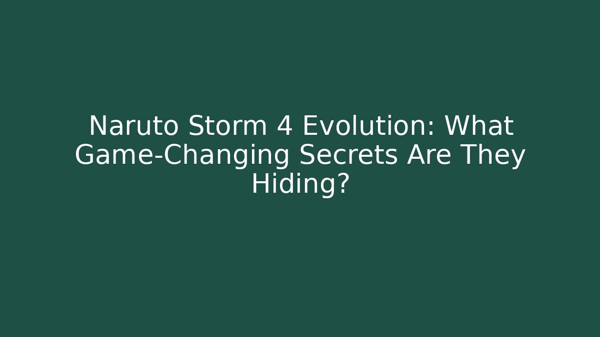 Naruto Storm 4 Evolution: What Game-Changing Secrets Are They Hiding?