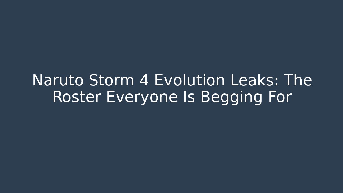 Naruto Storm 4 Evolution Leaks: The Roster Everyone Is Begging For