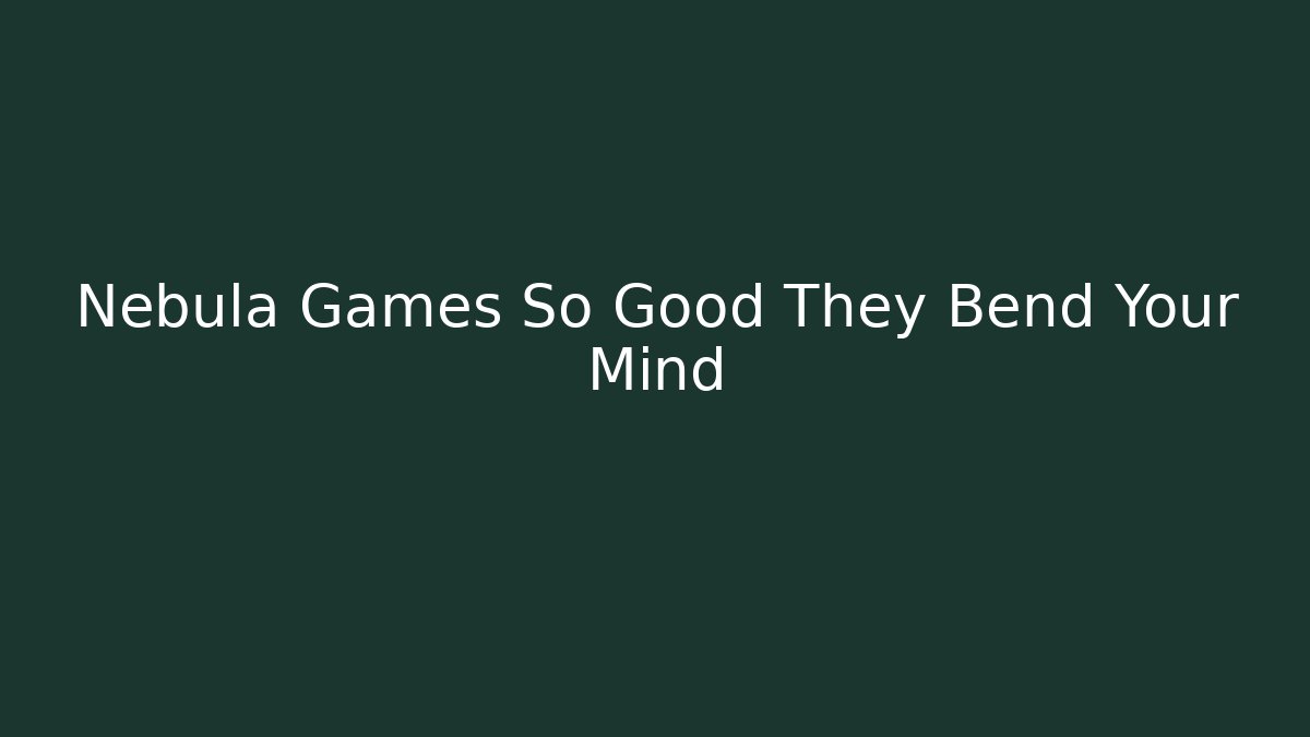 Nebula Games So Good They Bend Your Mind