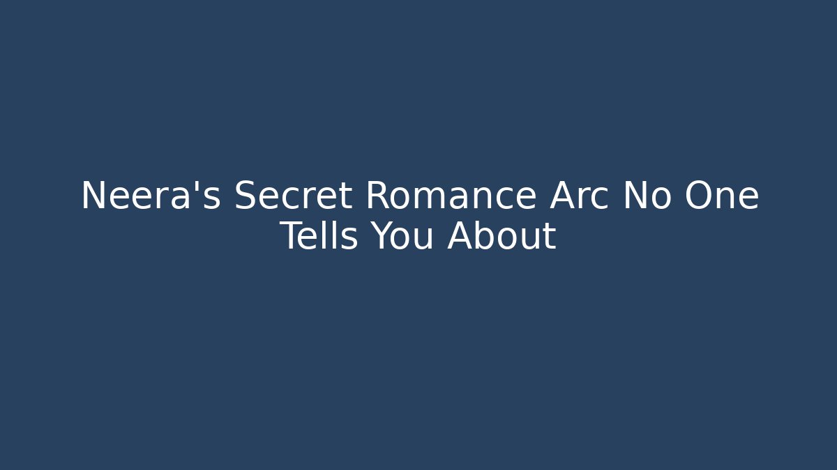 Neera’s Secret Romance Arc No One Tells You About