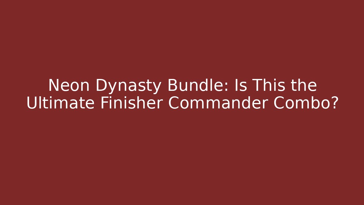 Neon Dynasty Bundle: Is This the Ultimate Finisher Commander Combo?