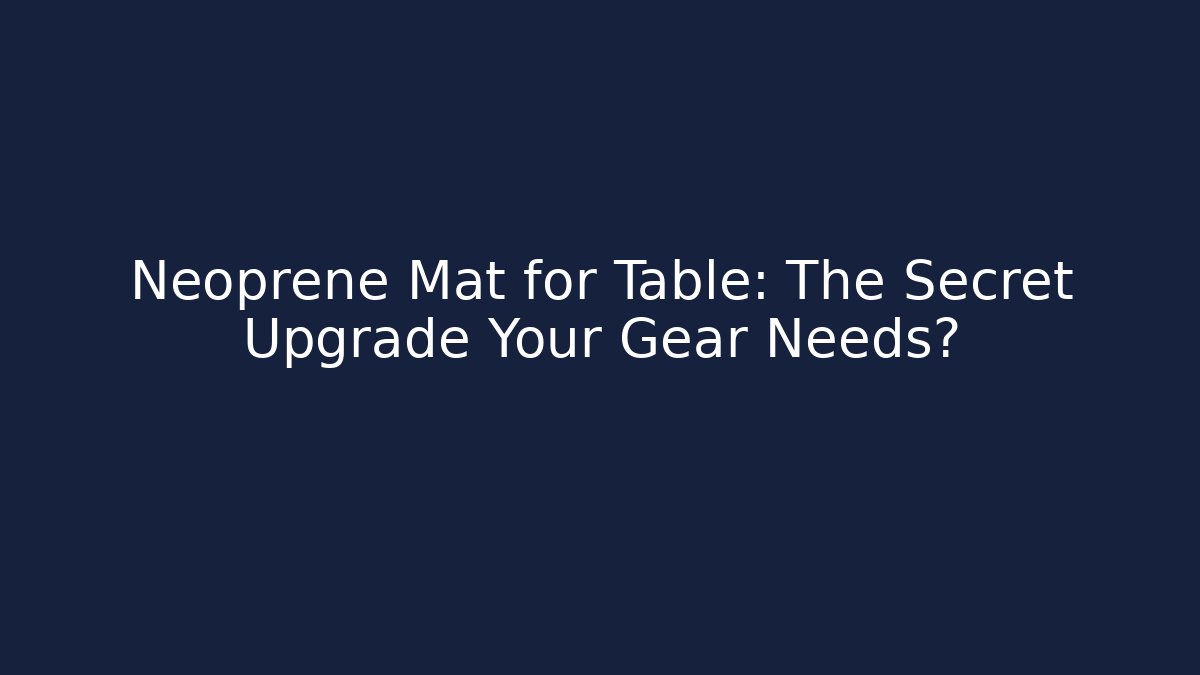 Neoprene Mat for Table: The Secret Upgrade Your Gear Needs?