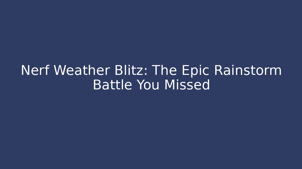 Nerf Weather Blitz: The Epic Rainstorm Battle You Missed