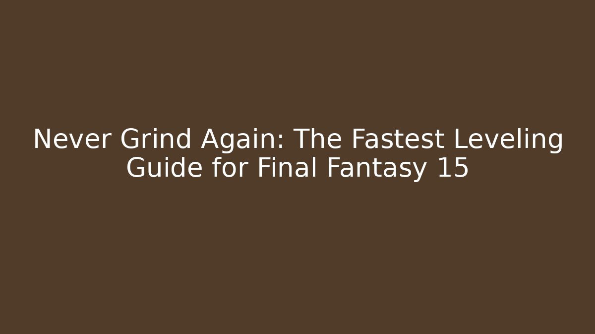 Never Grind Again: The Fastest Leveling Guide for Final Fantasy 15