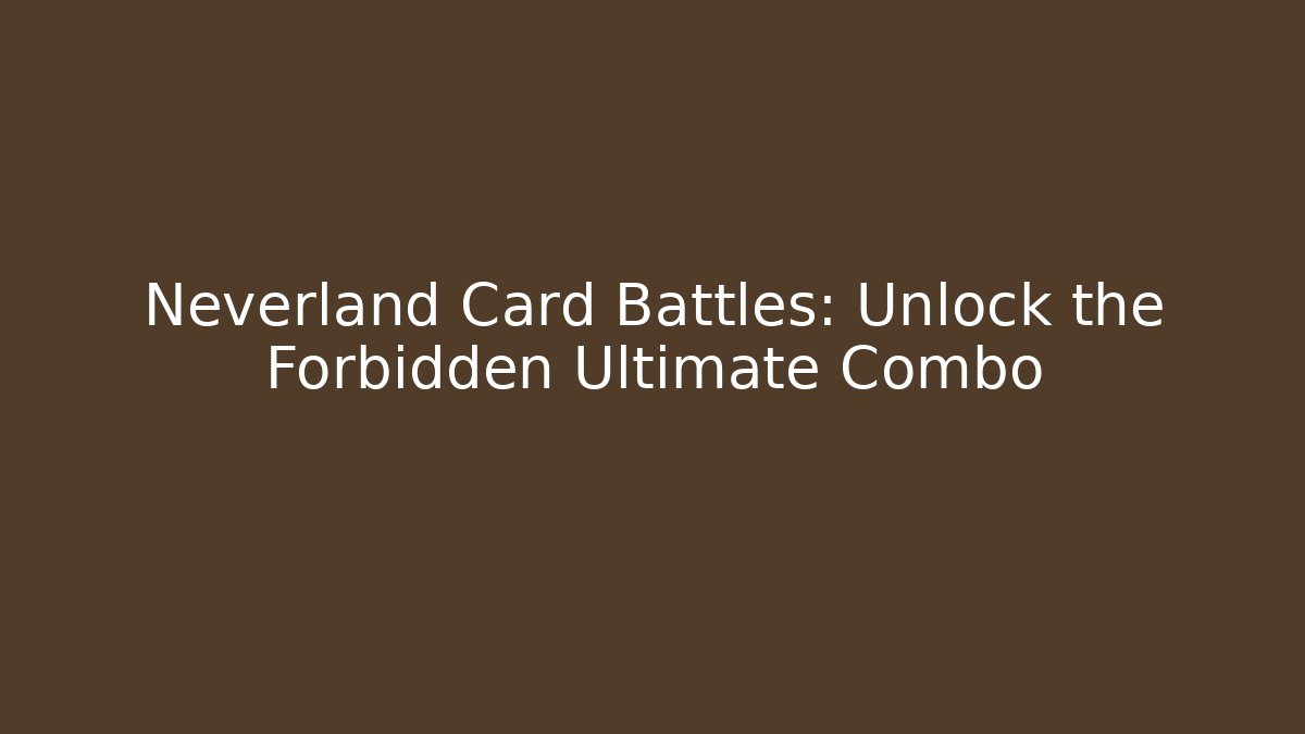 Neverland Card Battles: Unlock the Forbidden Ultimate Combo