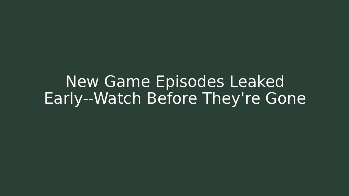 New Game Episodes Leaked Early—Watch Before They’re Gone
