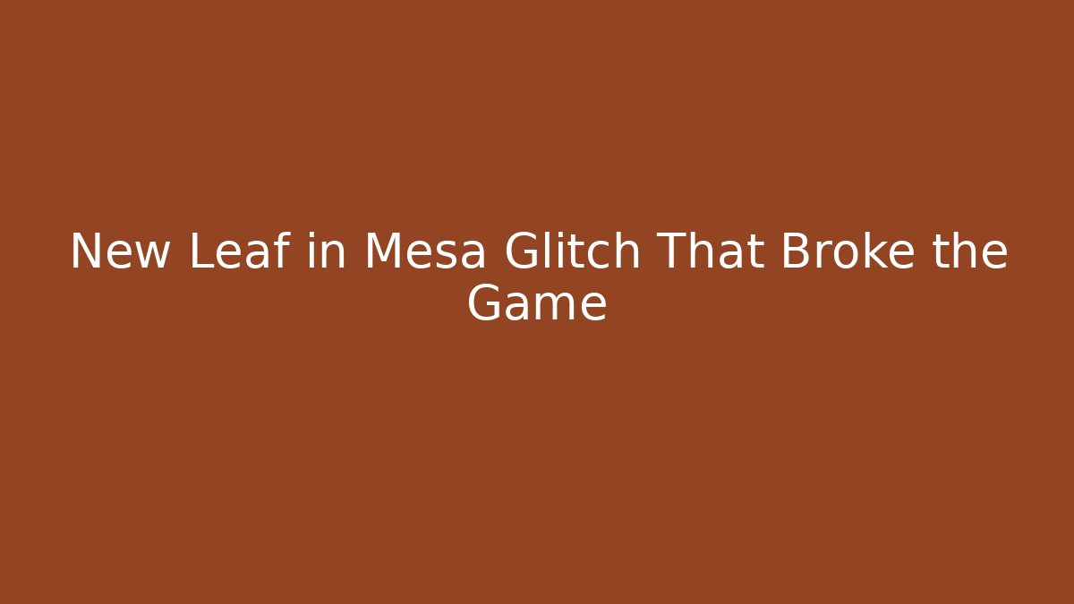 New Leaf in Mesa Glitch That Broke the Game