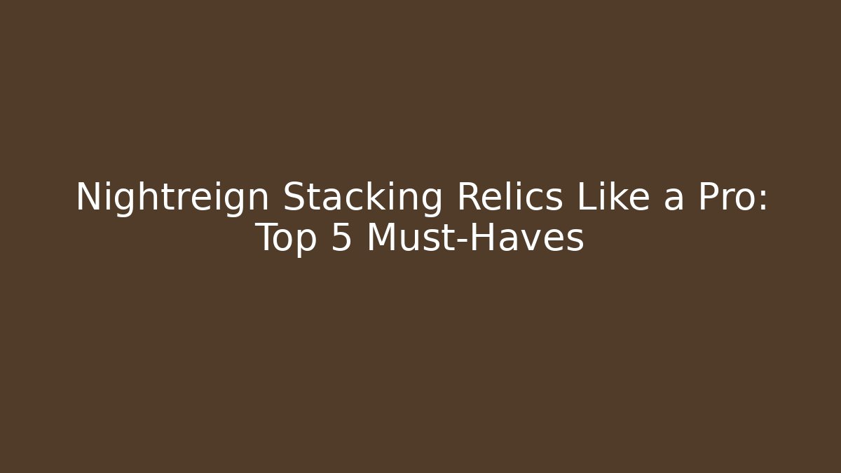 Nightreign Stacking Relics Like a Pro: Top 5 Must-Haves