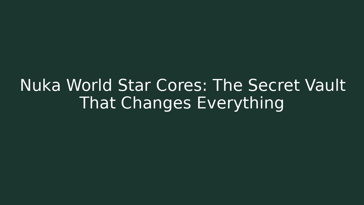 Nuka World Star Cores: The Secret Vault That Changes Everything