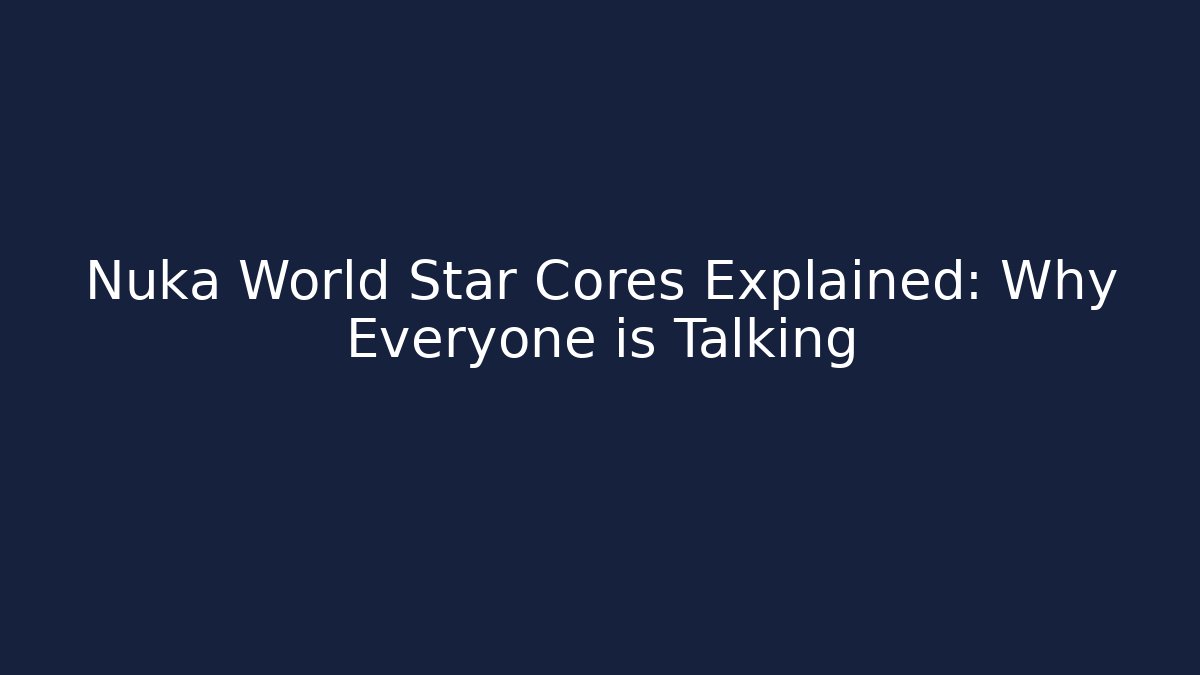Nuka World Star Cores Explained: Why Everyone is Talking