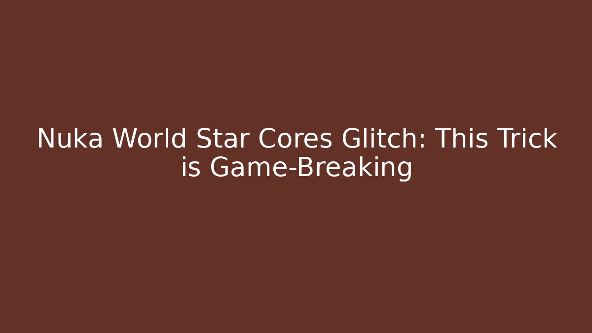 Nuka World Star Cores Glitch: This Trick is Game-Breaking