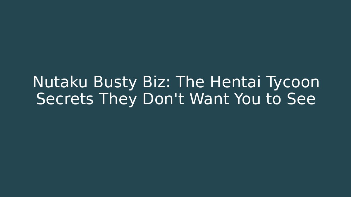 Nutaku Busty Biz: The Hentai Tycoon Secrets They Don’t Want You to See