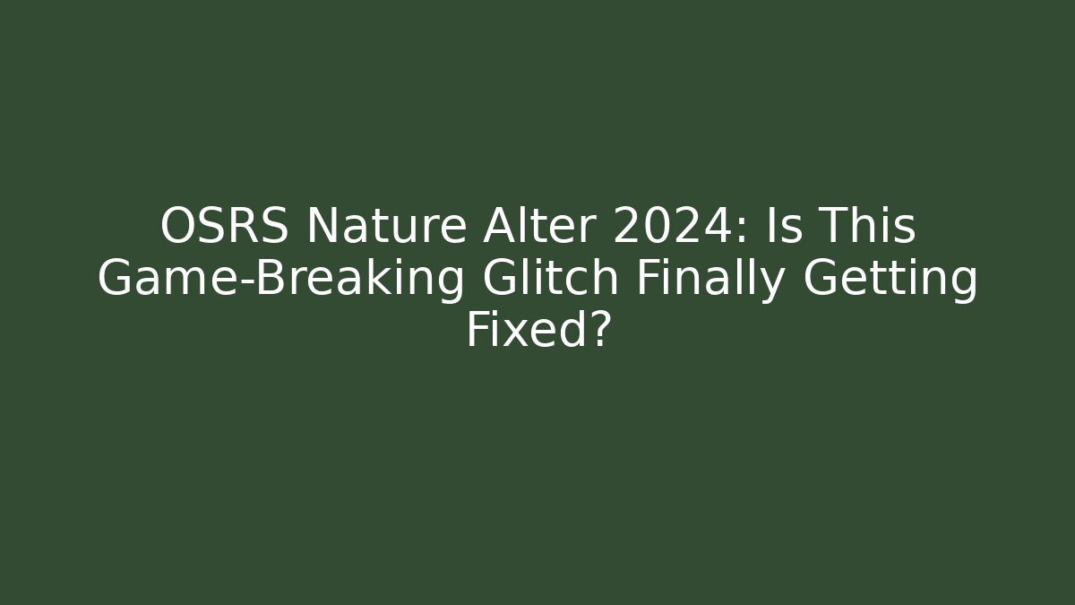OSRS Nature Alter 2024: Is This Game-Breaking Glitch Finally Getting Fixed?