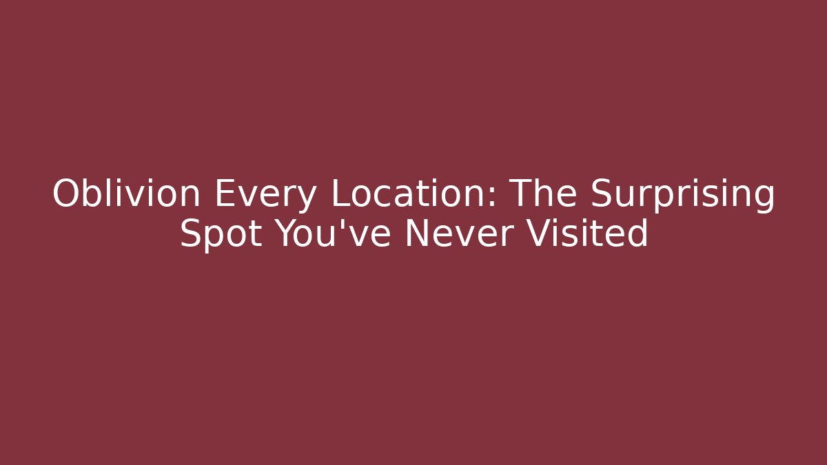 Oblivion Every Location: The Surprising Spot You've Never Visited