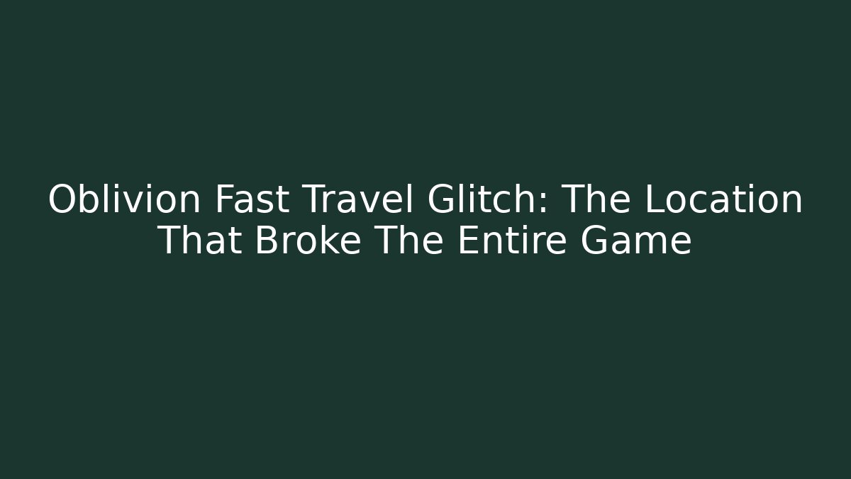 Oblivion Fast Travel Glitch: The Location That Broke The Entire Game