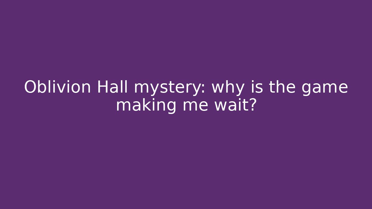 Oblivion Hall mystery: why is the game making me wait?