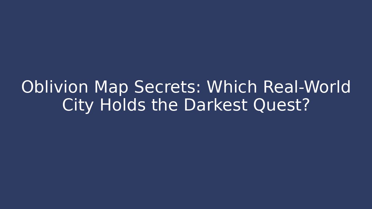 Oblivion Map Secrets: Which Real-World City Holds the Darkest Quest?
