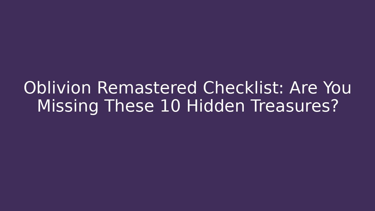 Oblivion Remastered Checklist: Are You Missing These 10 Hidden Treasures?