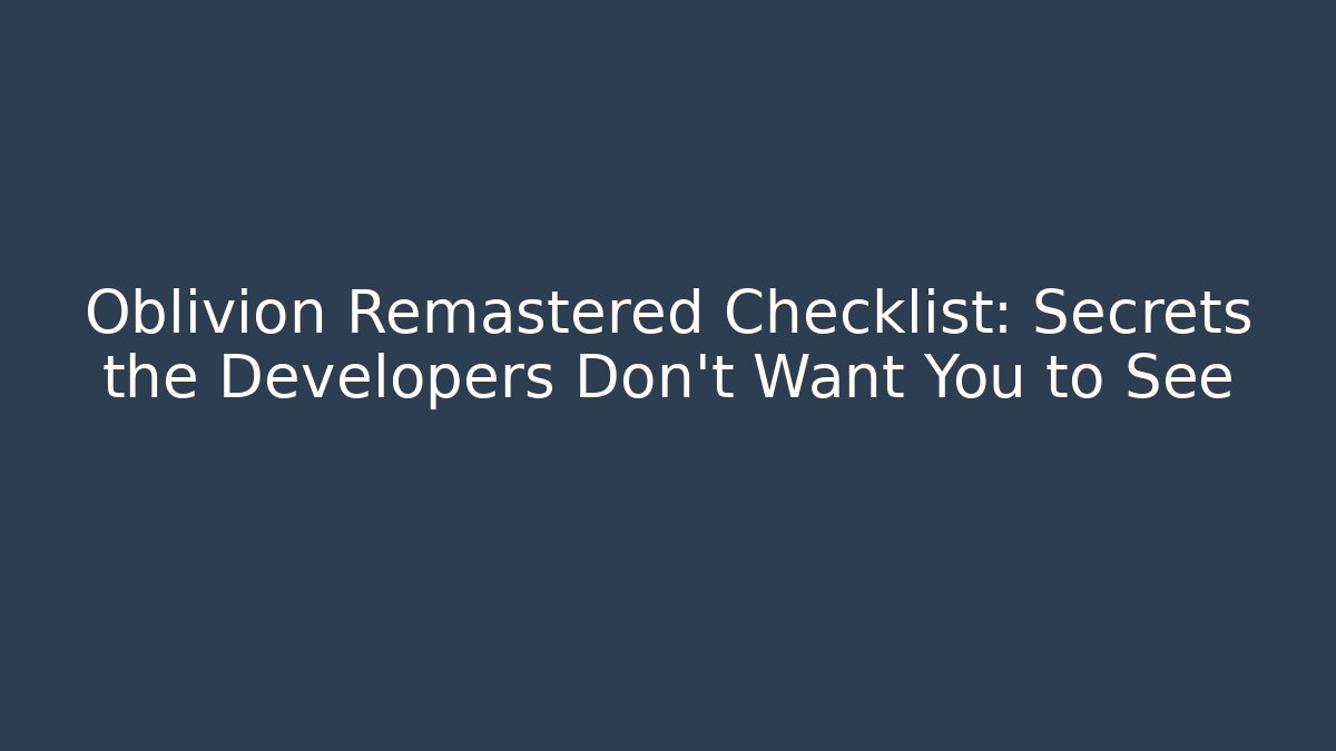 Oblivion Remastered Checklist: Secrets the Developers Don’t Want You to See
