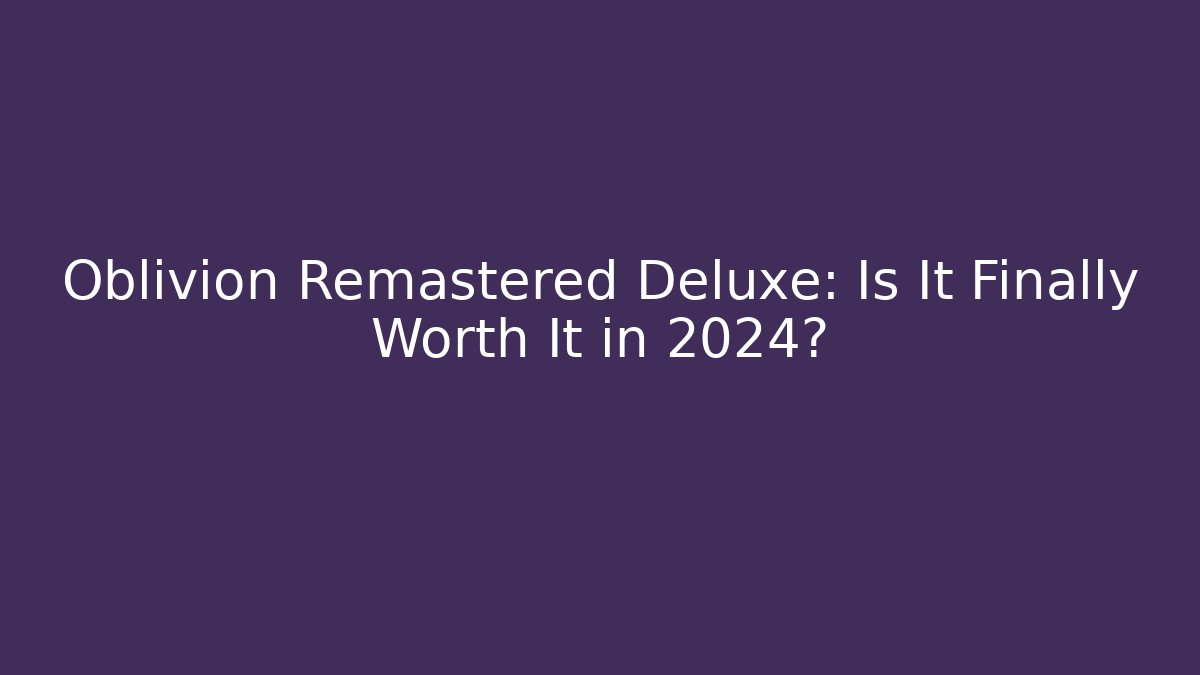 Oblivion Remastered Deluxe: Is It Finally Worth It in 2024?